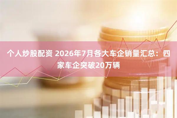 个人炒股配资 2026年7月各大车企销量汇总：四家车企突破20万辆