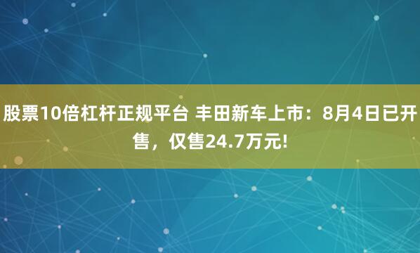 股票10倍杠杆正规平台 丰田新车上市:8月4日已开售,仅售24.7万元!