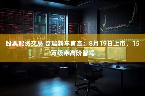股票配资交易 奇瑞新车官宣：8月19日上市，15万级带高阶智驾