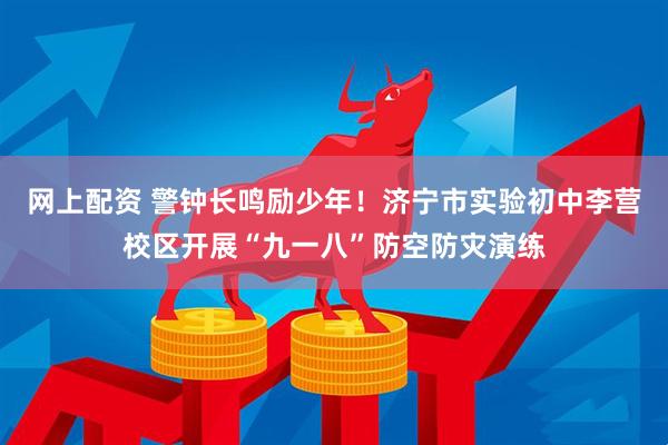 网上配资 警钟长鸣励少年！济宁市实验初中李营校区开展“九一八”防空防灾演练