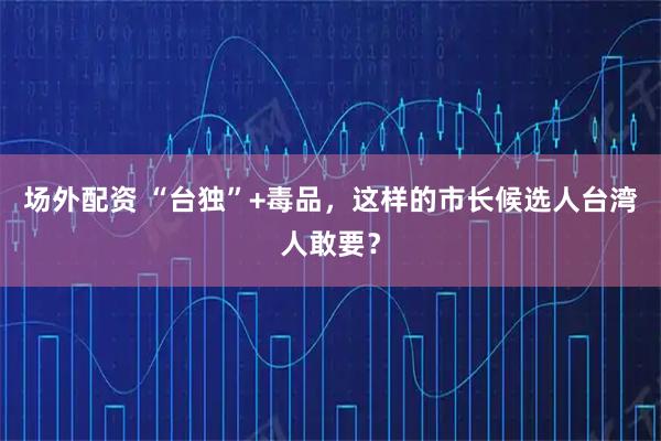 场外配资 “台独”+毒品，这样的市长候选人台湾人敢要？