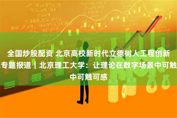 全国炒股配资 北京高校新时代立德树人工程创新实践专题报道｜北京理工大学：让理论在数字场景中可触可感