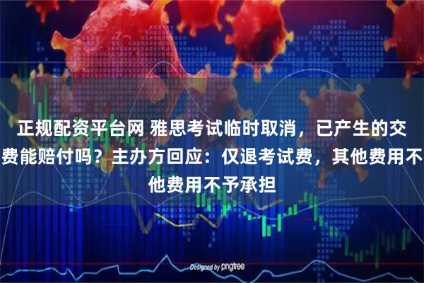 正规配资平台网 雅思考试临时取消，已产生的交通住宿费能赔付吗？主办方回应：仅退考试费，其他费用不予承担